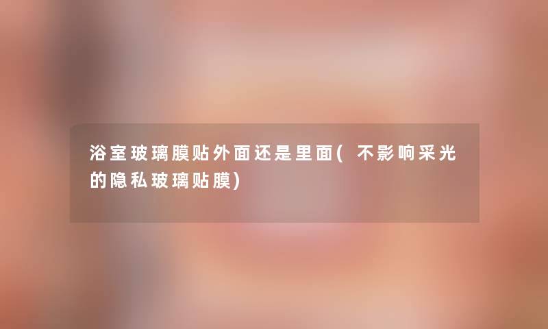 浴室玻璃膜贴外面还是里面(不影响采光的隐私玻璃贴膜) 浴室玻璃膜贴外面还是里面(不影响采光的隐私玻璃贴膜)