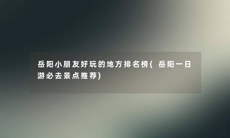 岳阳小朋友好玩的地方推荐榜(岳阳一日游必去景点推荐)