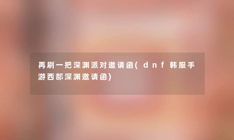 再刷一把深渊派对邀请函(dnf韩服手游西部深渊邀请函) 再刷一把深渊派对邀请函(dnf韩服手游西部深渊邀请函)