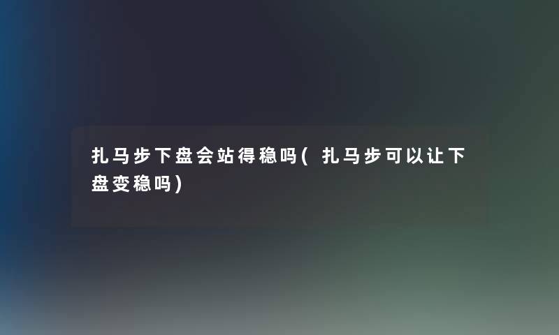 扎马步下盘会站得稳吗(扎马步可以让下盘变稳吗) 扎马步下盘会站得稳吗(扎马步可以让下盘变稳吗)
