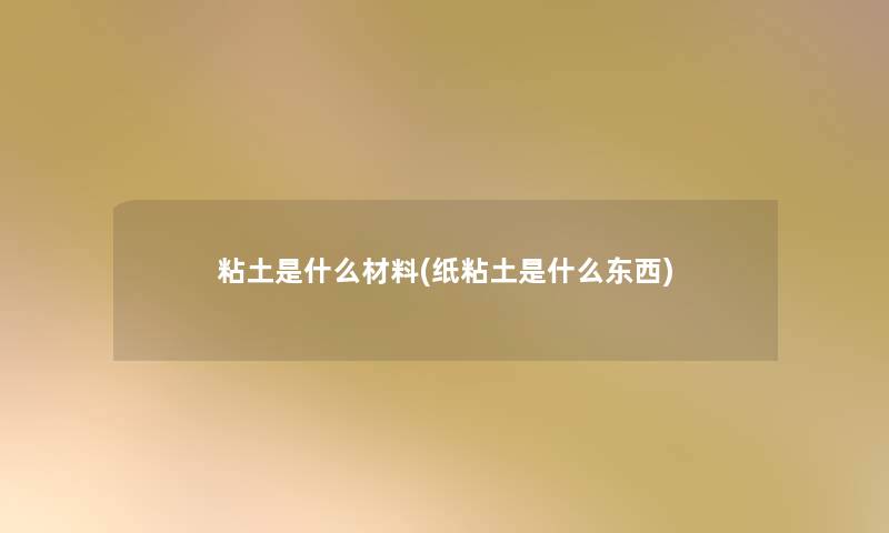 粘土是什么材料(纸粘土是什么东西) 粘土是什么材料(纸粘土是什么东西)