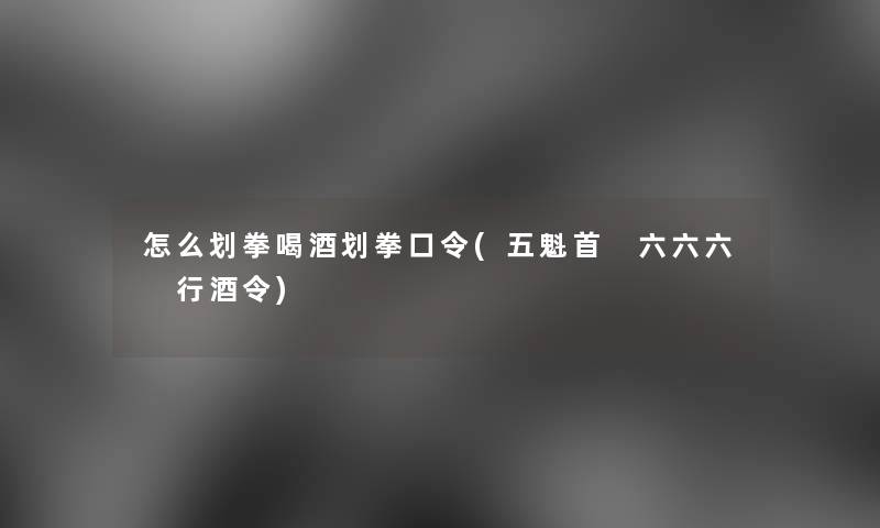 怎么划拳喝酒划拳口令(五魁首 六六六 行酒令) 怎么划拳喝酒划拳口令(五魁首 六六六 行酒令)