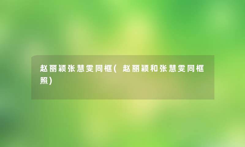赵丽颖张慧雯同框(赵丽颖和张慧雯同框照) 赵丽颖张慧雯同框(赵丽颖和张慧雯同框照)