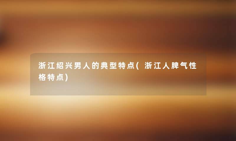 浙江绍兴男人的典型特点(浙江人脾气性格特点) 浙江绍兴男人的典型特点(浙江人脾气性格特点)