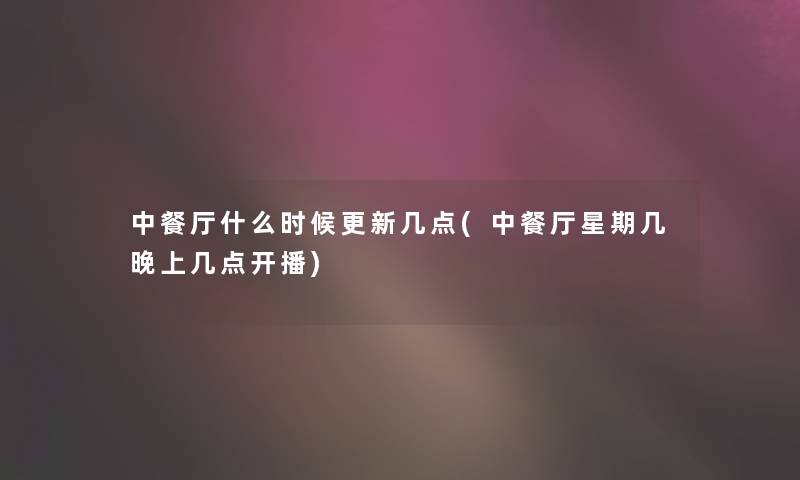 中餐厅什么时候更新几点(中餐厅星期几晚上几点开播) 中餐厅什么时候更新几点(中餐厅星期几晚上几点开播)