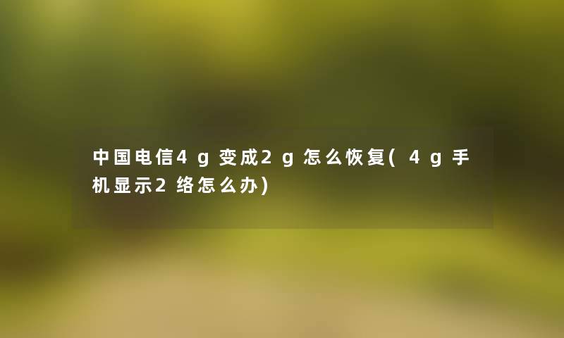 中国电信4g变成2g怎么恢复(4g手机显示2络怎么办) 中国电信4g变成2g怎么恢复(4g手机显示2络怎么办)