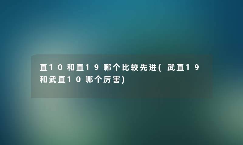 直10和直19哪个比较先进(武直19和武直10哪个厉害)