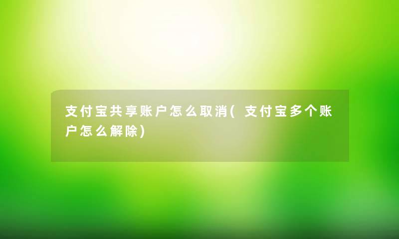 支付宝共享账户怎么取消(支付宝多个账户怎么解除) 支付宝共享账户怎么取消(支付宝多个账户怎么解除)
