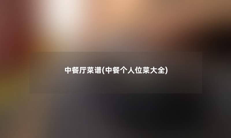 中餐厅菜谱(中餐个人位菜大全) 中餐厅菜谱(中餐个人位菜大全)