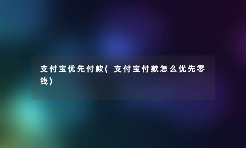 支付宝优先付款(支付宝付款怎么优先零钱) 支付宝优先付款(支付宝付款怎么优先零钱)