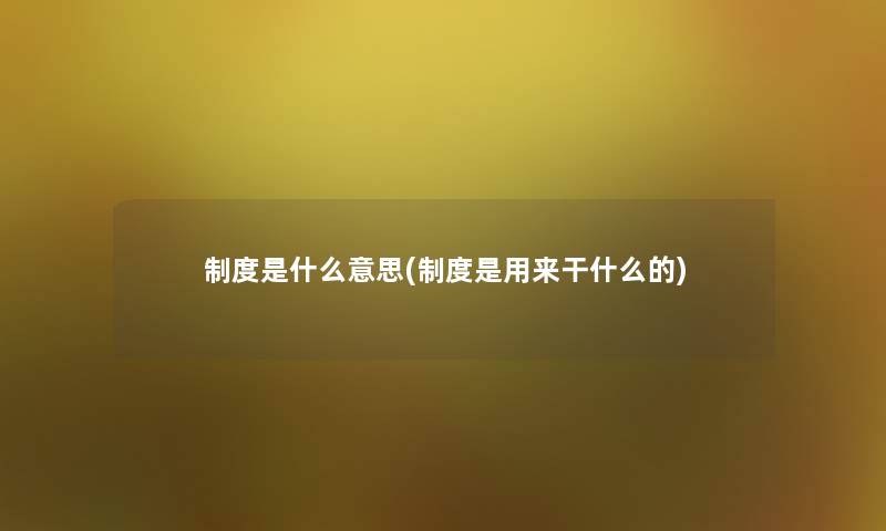 制度是什么意思(制度是用来干什么的) 制度是什么意思(制度是用来干什么的)