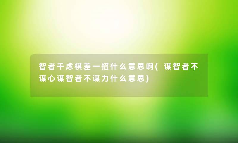 智者千虑棋差一招什么意思啊(谋智者不谋心谋智者不谋力什么意思) 智者千虑棋差一招什么意思啊(谋智者不谋心谋智者不谋力什么意思)