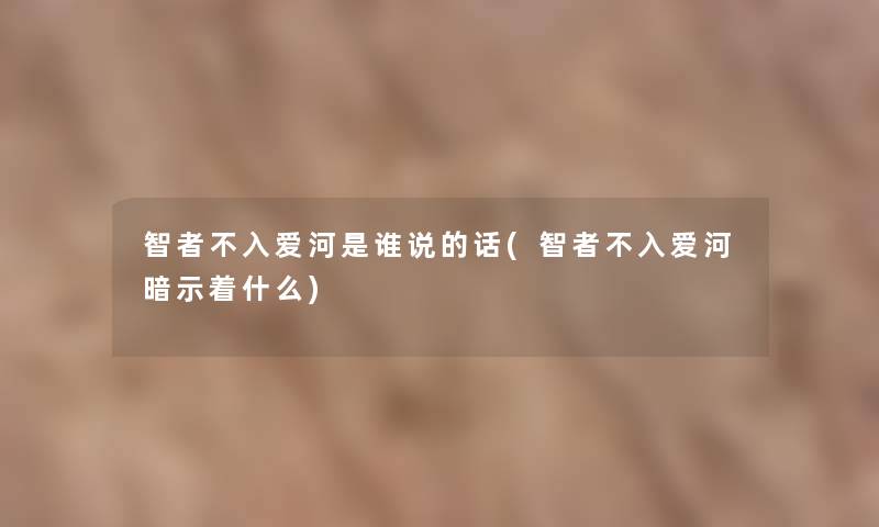 智者不入爱河是谁说的话(智者不入爱河暗示着什么) 智者不入爱河是谁说的话(智者不入爱河暗示着什么)