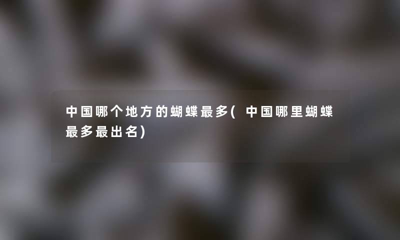 中国哪个地方的蝴蝶多(中国哪里蝴蝶多出名) 中国哪个地方的蝴蝶多(中国哪里蝴蝶多出名)
