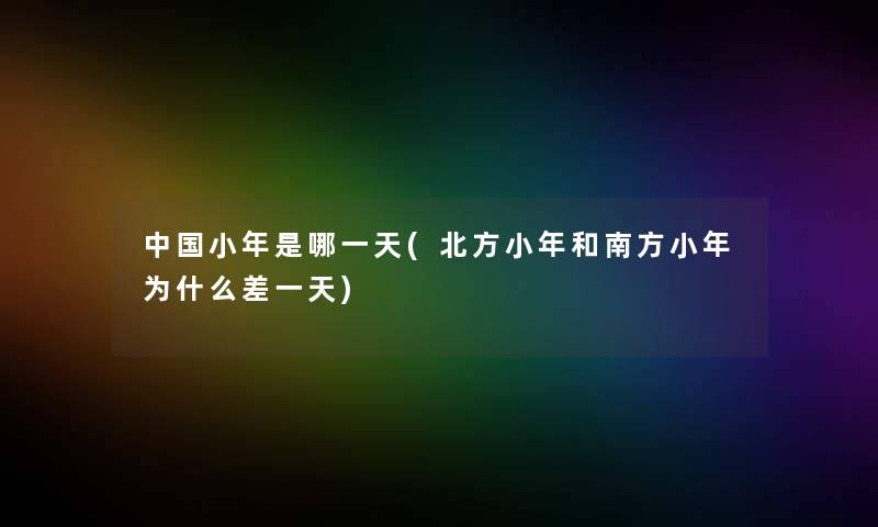 中国小年是哪一天(北方小年和南方小年为什么差一天) 中国小年是哪一天(北方小年和南方小年为什么差一天)