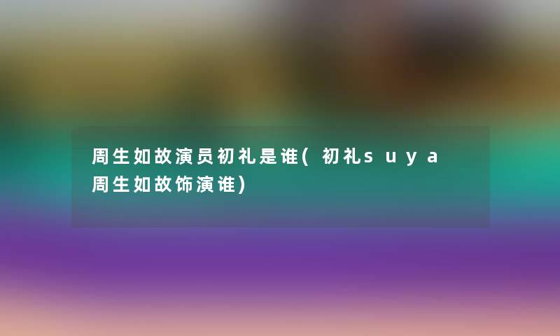周生如故演员初礼是谁(初礼suya 周生如故饰演谁) 周生如故演员初礼是谁(初礼suya 周生如故饰演谁)