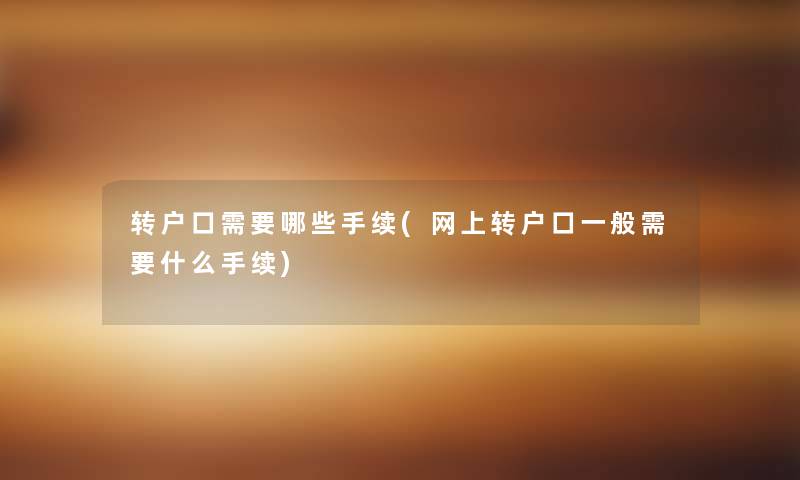转户口需要哪些手续(网上转户口一般需要什么手续) 转户口需要哪些手续(网上转户口一般需要什么手续)