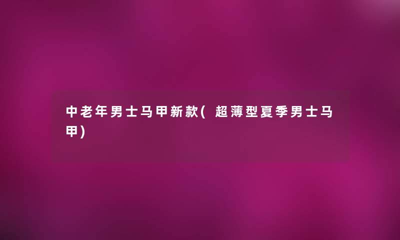 中老年男士马甲新款(超薄型夏季男士马甲) 中老年男士马甲新款(超薄型夏季男士马甲)