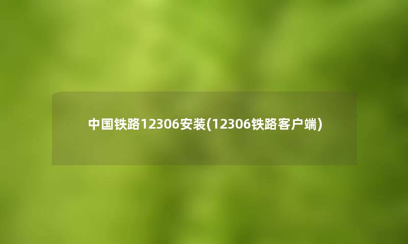 中国铁路12306安装(12306铁路客户端)