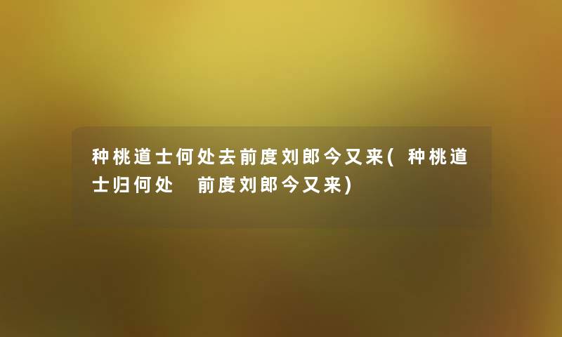 种桃道士何处去前度刘郎今又来(种桃道士归何处 前度刘郎今又来)
