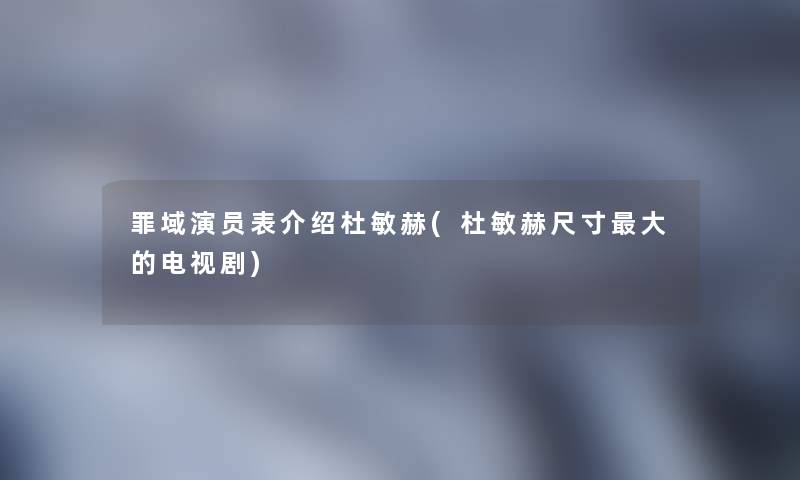 罪域演员表介绍杜敏赫(杜敏赫尺寸大的电视剧) 罪域演员表介绍杜敏赫(杜敏赫尺寸大的电视剧)