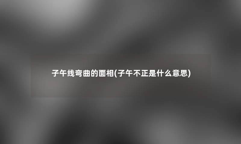 子午线弯曲的面相(子午不正是什么意思) 子午线弯曲的面相(子午不正是什么意思)