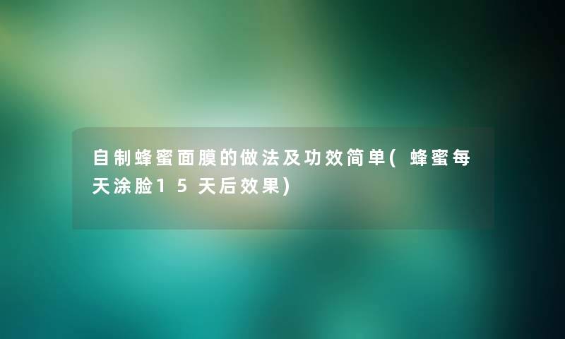 自制蜂蜜面膜的做法及功效简单(蜂蜜每天涂脸15天后效果) 自制蜂蜜面膜的做法及功效简单(蜂蜜每天涂脸15天后效果)