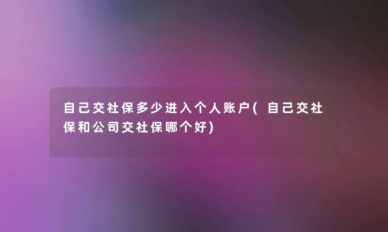 自己交社保多少进入个人账户(自己交社保和公司交社保哪个好) 自己交社保多少进入个人账户(自己交社保和公司交社保哪个好)