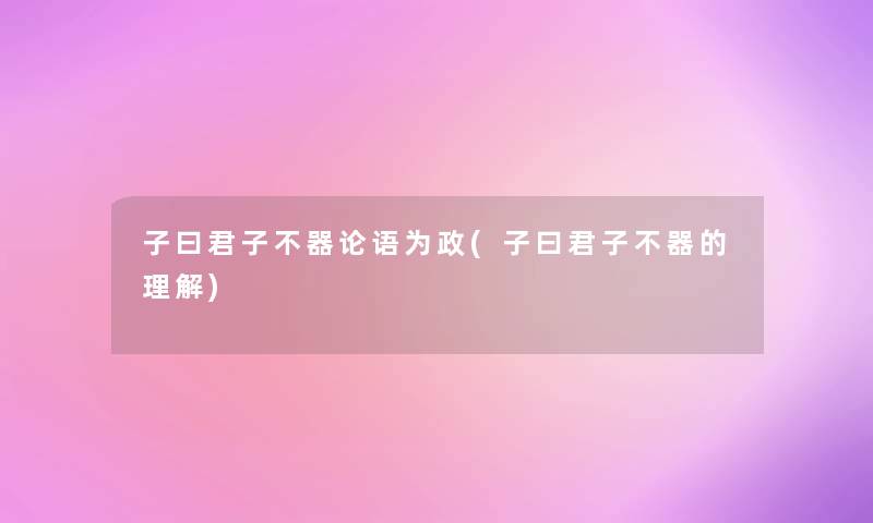 子曰君子不器论语为政(子曰君子不器的理解) 子曰君子不器论语为政(子曰君子不器的理解)