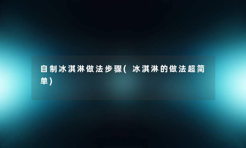 自制冰淇淋做法步骤(冰淇淋的做法超简单) 自制冰淇淋做法步骤(冰淇淋的做法超简单)