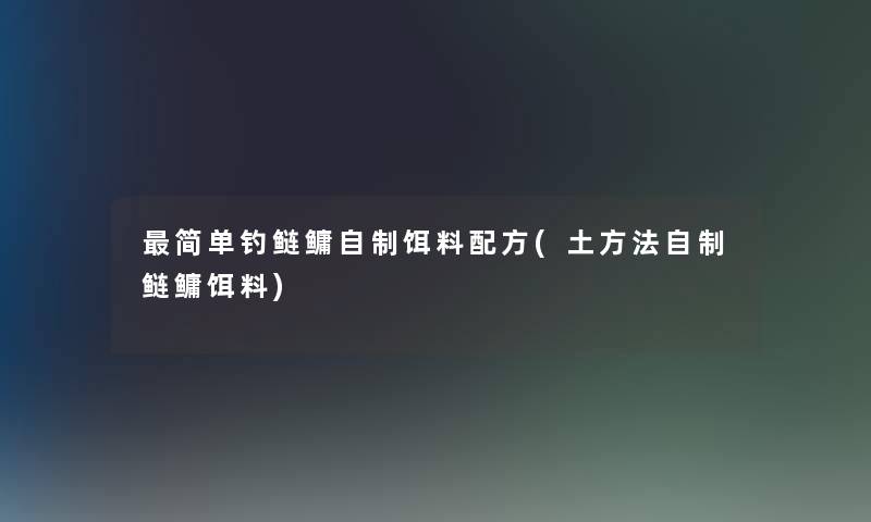 简单钓鲢鳙自制饵料配方(土方法自制鲢鳙饵料) 简单钓鲢鳙自制饵料配方(土方法自制鲢鳙饵料)