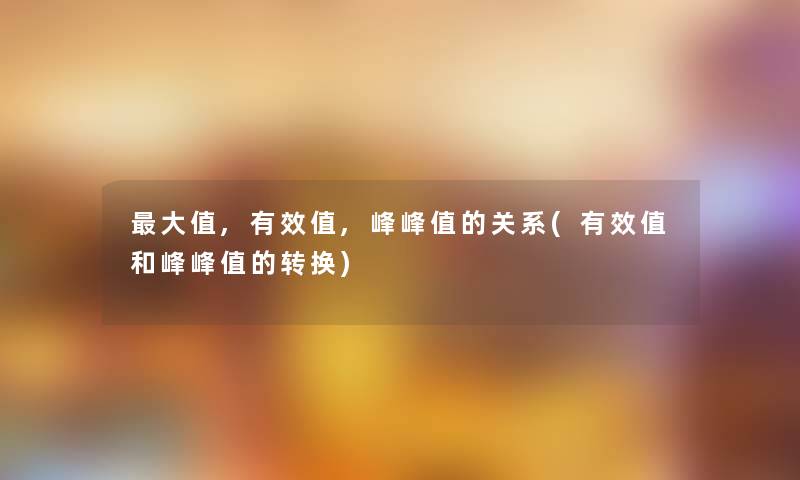 大值,有效值,峰峰值的关系(有效值和峰峰值的转换) 大值,有效值,峰峰值的关系(有效值和峰峰值的转换)