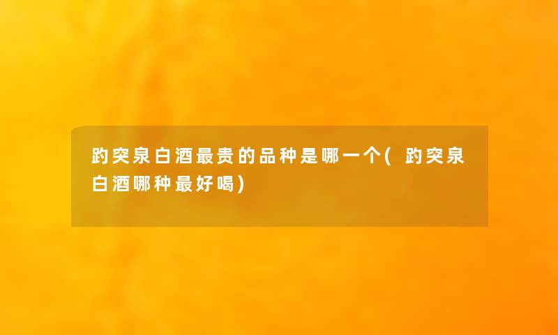 趵突泉白酒贵的品种是哪一个(趵突泉白酒哪种好喝) 趵突泉白酒贵的品种是哪一个(趵突泉白酒哪种好喝)