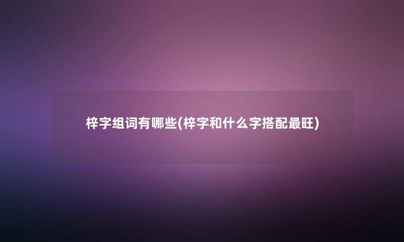 梓字组词有哪些(梓字和什么字搭配旺)