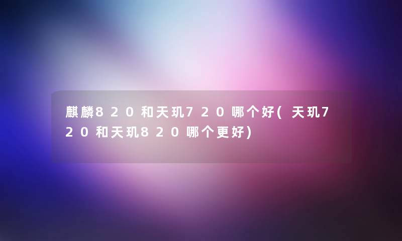 麒麟820和天玑720哪个好(天玑720和天玑820哪个更好)