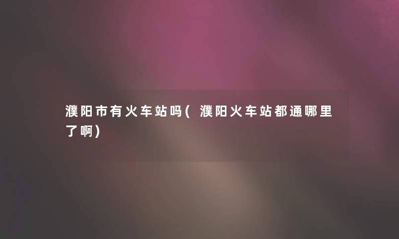 濮阳市有火车站吗(濮阳火车站都通哪里了啊) 濮阳市有火车站吗(濮阳火车站都通哪里了啊)