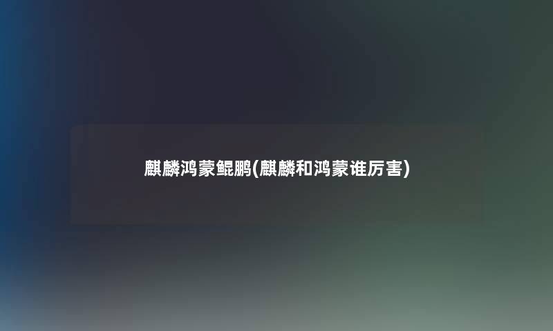 麒麟鸿蒙鲲鹏(麒麟和鸿蒙谁厉害)