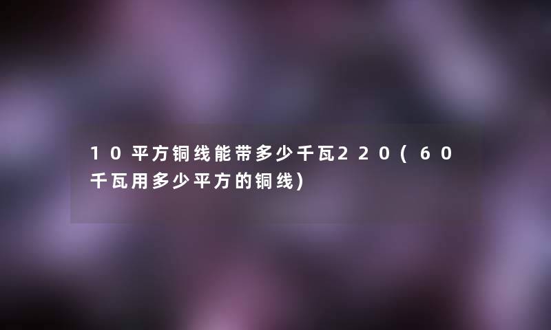 10平方铜线能带多少千瓦220(60千瓦用多少平方的铜线) 10平方铜线能带多少千瓦220(60千瓦用多少平方的铜线)