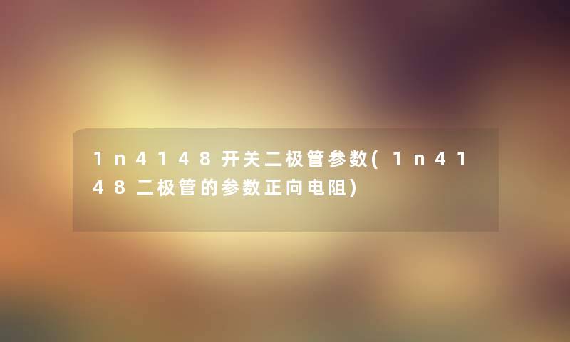 1n4148开关二极管参数(1n4148二极管的参数正向电阻) 1n4148开关二极管参数(1n4148二极管的参数正向电阻)