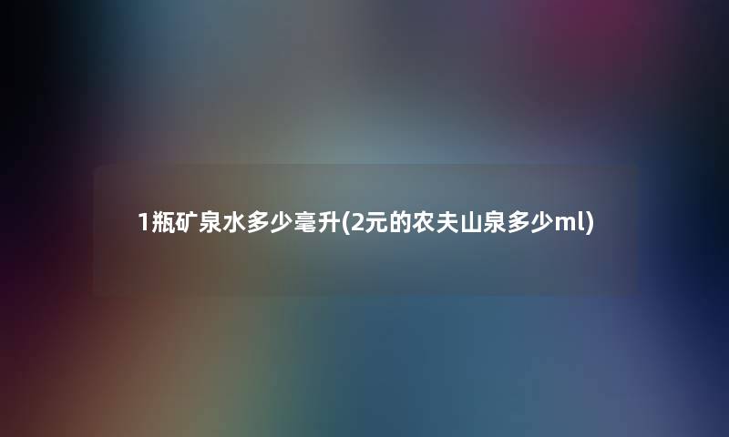 1瓶矿泉水多少毫升(2元的农夫山泉多少ml) 1瓶矿泉水多少毫升(2元的农夫山泉多少ml)