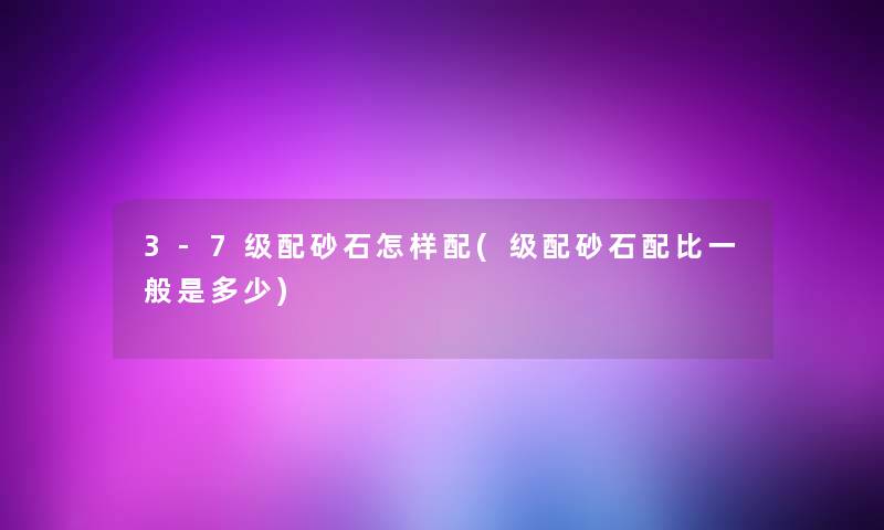 3-7级配砂石怎样配(级配砂石配比一般是多少) 3-7级配砂石怎样配(级配砂石配比一般是多少)