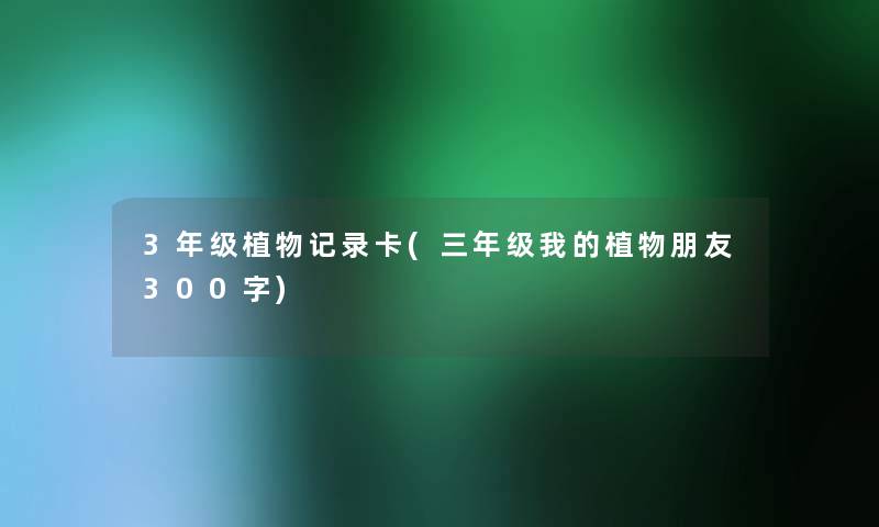3年级植物记录卡(三年级我的植物朋友300字) 3年级植物记录卡(三年级我的植物朋友300字)