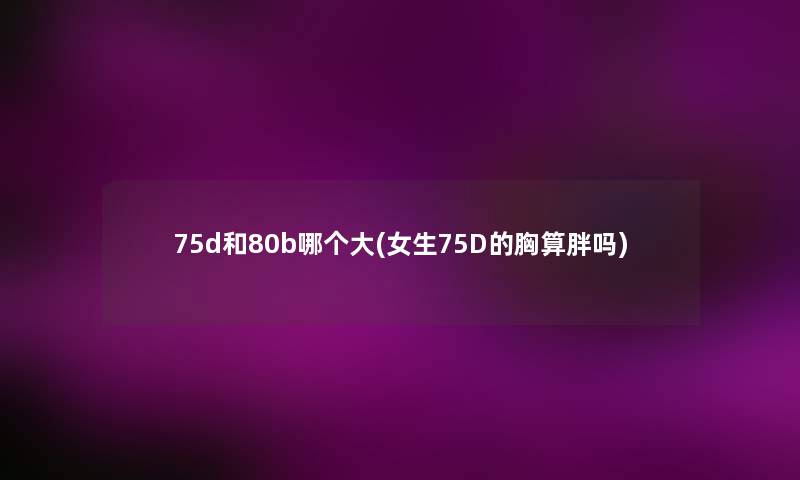 75d和80b哪个大(女生75D的胸算胖吗) 75d和80b哪个大(女生75D的胸算胖吗)