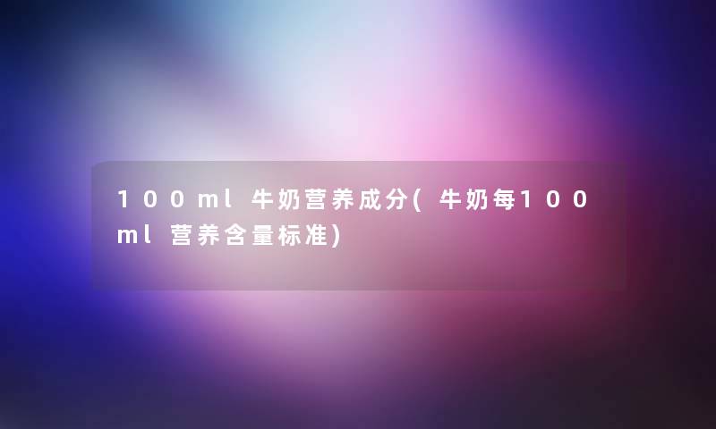 100ml牛奶营养成分(牛奶每100ml营养含量标准) 100ml牛奶营养成分(牛奶每100ml营养含量标准)