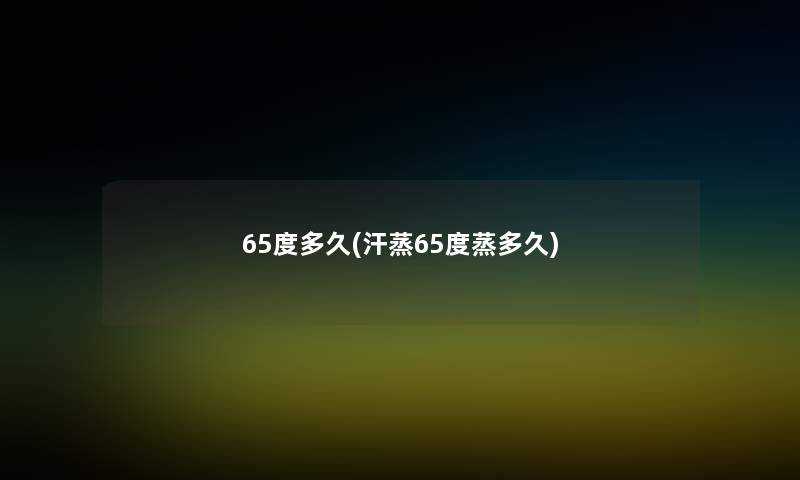 65度多久(汗蒸65度蒸多久) 65度多久(汗蒸65度蒸多久)