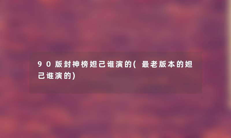 90版封神榜妲己谁演的(老版本的妲己谁演的) 90版封神榜妲己谁演的(老版本的妲己谁演的)