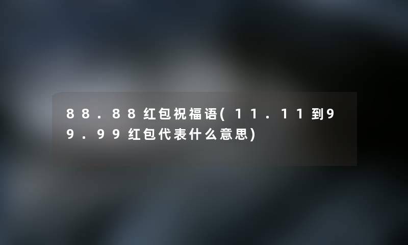 88.88红包祝福语(11.11到99.99红包代表什么意思) 88.88红包祝福语(11.11到99.99红包代表什么意思)