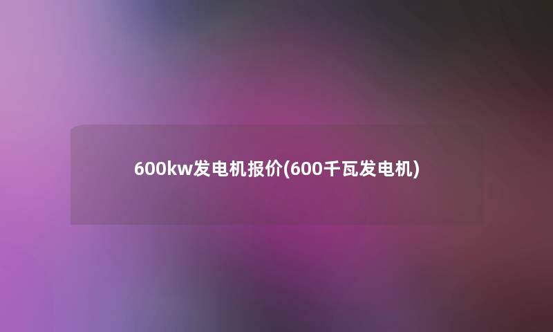 600kw发电机报价(600千瓦发电机) 600kw发电机报价(600千瓦发电机)