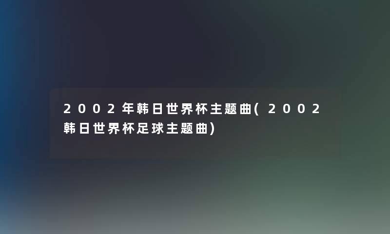 2002年韩日世界杯主题曲(2002韩日世界杯足球主题曲) 2002年韩日世界杯主题曲(2002韩日世界杯足球主题曲)