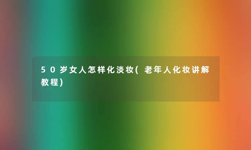 50岁女人怎样化淡妆(老年人化妆讲解教程) 50岁女人怎样化淡妆(老年人化妆讲解教程)